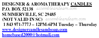 DESIGNER & AROMATHERAPY CANDLES P.O. BOX 52138 SUMMERVILLE, SC 29485 (NOT VALID IN SC) 1 843 971-7773 ? 12PM-6PM Tuesday ? Thursday www.designercandlesandsoap.com homebased2000@hotmail.com